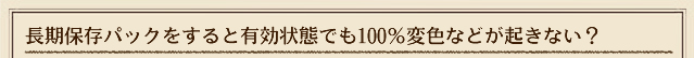長期保存パックをすると有効状態でも100%変色などが起きない?