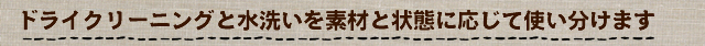ドライクリーニングと水洗いを素材と状態に応じて使い分けます